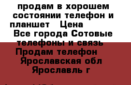 продам в хорошем состоянии телефон и планшет › Цена ­ 5 000 - Все города Сотовые телефоны и связь » Продам телефон   . Ярославская обл.,Ярославль г.